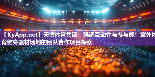 天博体育集团:强调互动性与参与感!室外体育健身器材场地的团队合作项目探索
