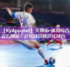 天博tb·体育综合官方网站:乒乓球员摸乒乓球台