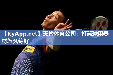 天博体育公司:打篮球用器材怎么练好