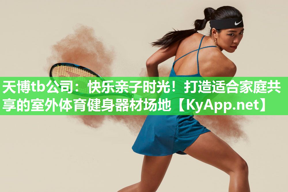 天博tb公司:快乐亲子时光!打造适合家庭共享的室外体育健身器材场地