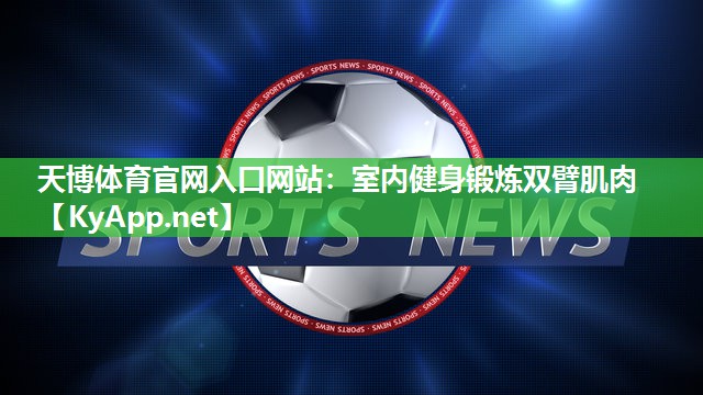天博体育官网入口网站:室内健身锻炼双臂肌肉