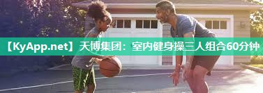 天博集团:室内健身操三人组合60分钟