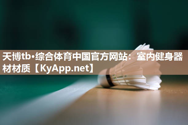 天博tb·综合体育中国官方网站:室内健身器材材质