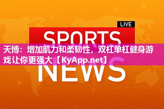 天博:增加肌力和柔韧性,双杠单杠健身游戏让你更强大