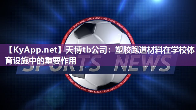 天博tb公司:塑胶跑道材料在学校体育设施中的重要作用