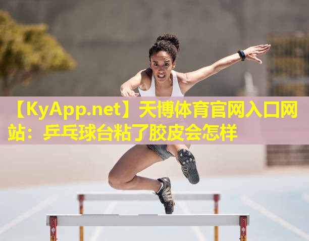 天博体育官网入口网站:乒乓球台粘了胶皮会怎样