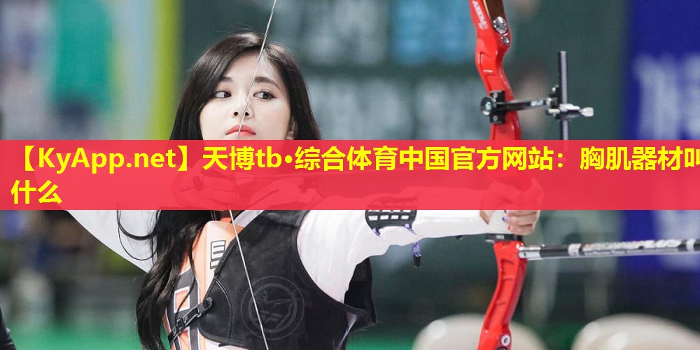 天博tb·综合体育中国官方网站:胸肌器材叫什么