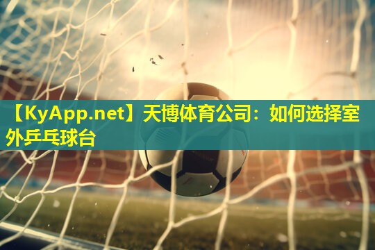 天博体育公司:如何选择室外乒乓球台
