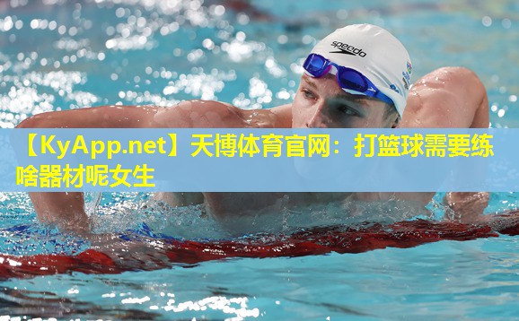 天博体育官网:打篮球需要练啥器材呢女生