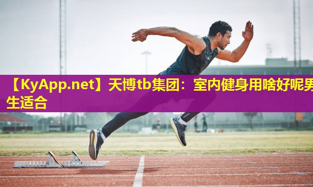 天博tb集团:室内健身用啥好呢男生适合
