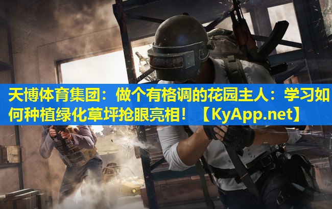 天博体育集团:做个有格调的花园主人:学习如何种植绿化草坪抢眼亮相!