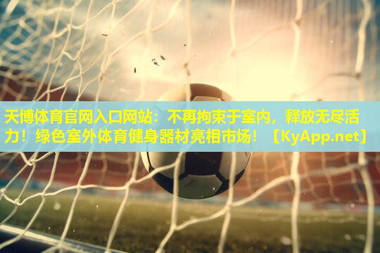 天博体育官网入口网站:不再拘束于室内,释放无尽活力!绿色室外体育健身器材亮相市场!