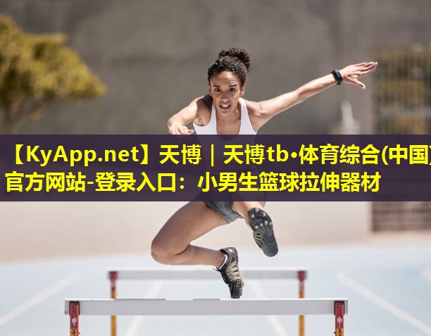 天博|天博tb·体育综合(中国)官方网站-登录入口:小男生篮球拉伸器材