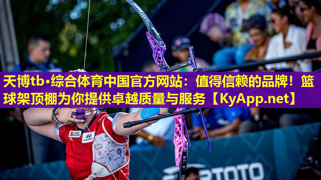 天博tb·综合体育中国官方网站:值得信赖的品牌!篮球架顶棚为你提供卓越质量与服务