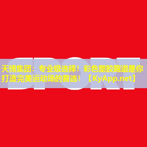 天博集团:专业级选择!彩色塑胶跑道是你打造完美运动场的首选!