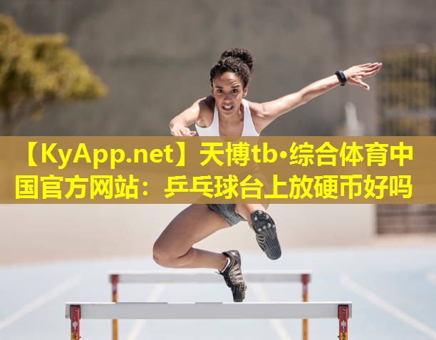 天博tb·综合体育中国官方网站:乒乓球台上放硬币好吗