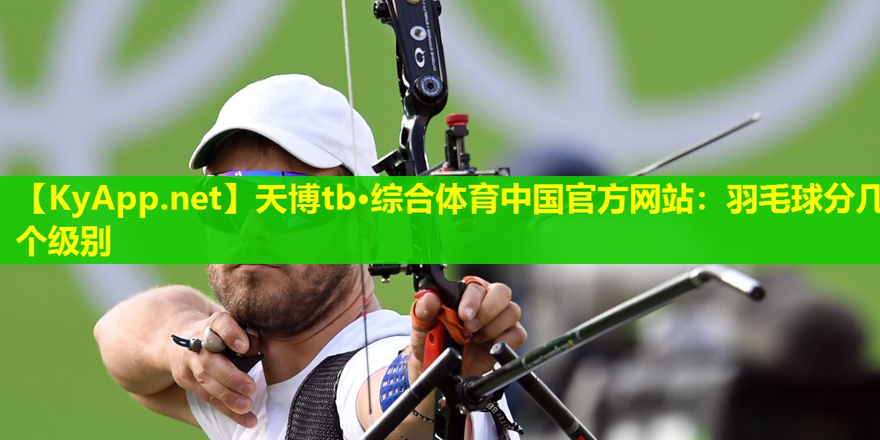 天博tb·综合体育中国官方网站:羽毛球分几个级别