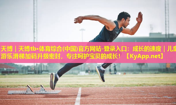 天博|天博tb·体育综合(中国)官方网站-登录入口:成长的速度|儿童游乐滑梯加码升级密封,专注呵护宝贝的成长!