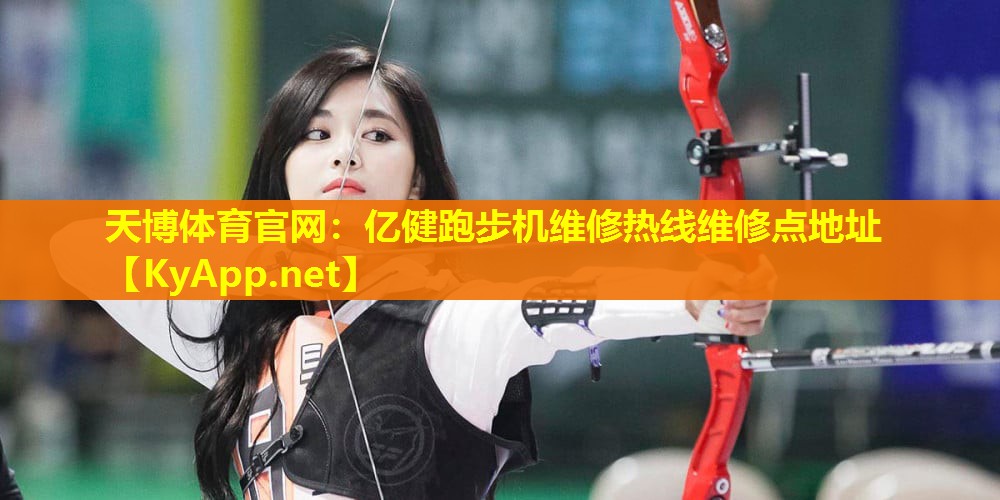 天博体育官网:亿健跑步机维修热线维修点地址