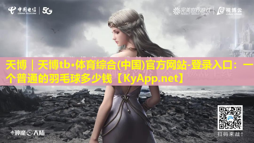 天博|天博tb·体育综合(中国)官方网站-登录入口:一个普通的羽毛球多少钱
