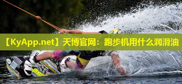 天博官网:跑步机用什么润滑油