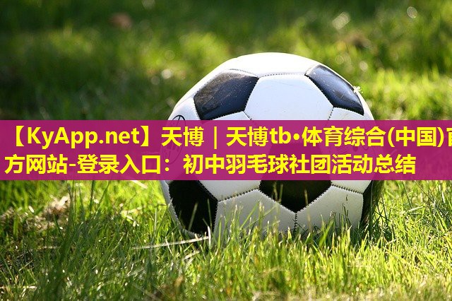 天博|天博tb·体育综合(中国)官方网站-登录入口:初中羽毛球社团活动总结