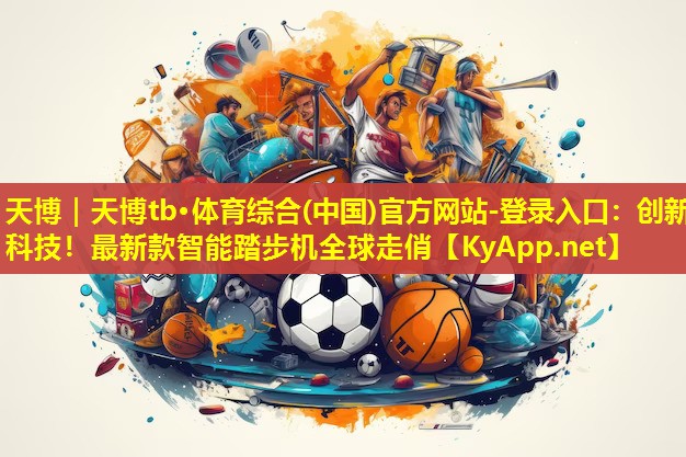 天博|天博tb·体育综合(中国)官方网站-登录入口:创新科技!最新款智能踏步机全球走俏