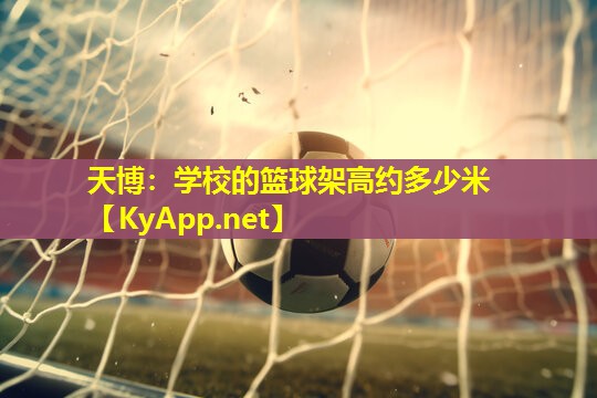天博:学校的篮球架高约多少米
