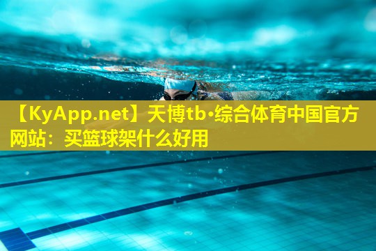 天博tb·综合体育中国官方网站:买篮球架什么好用