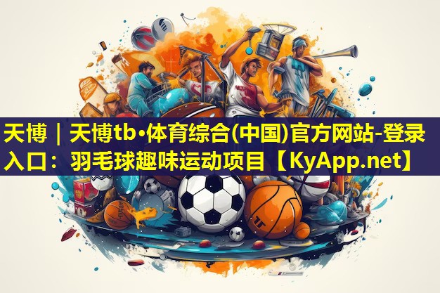 天博｜天博tb·体育综合(中国)官方网站-登录入口：羽毛球趣味运动项目