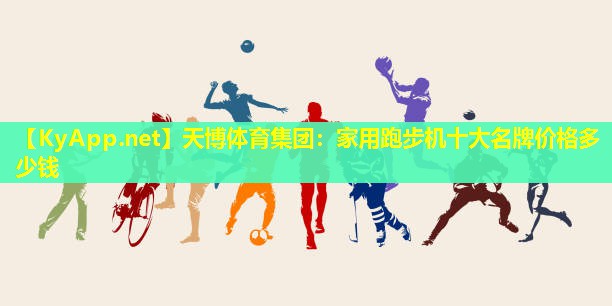 天博体育集团:家用跑步机十大名牌价格多少钱