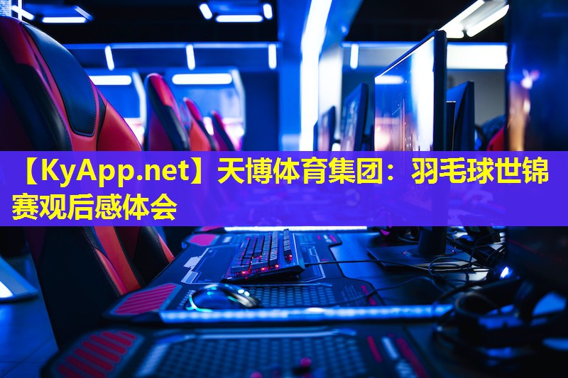 天博体育集团:羽毛球世锦赛观后感体会