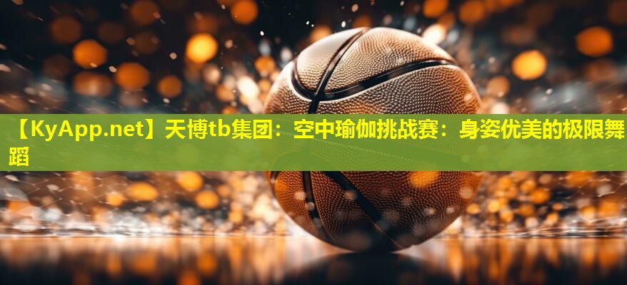 天博tb集团:空中瑜伽挑战赛:身姿优美的极限舞蹈