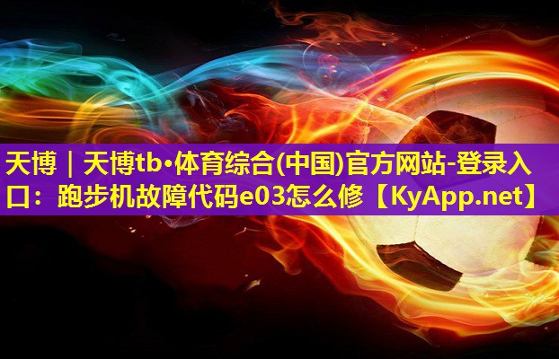 天博|天博tb·体育综合(中国)官方网站-登录入口:跑步机故障代码e03怎么修