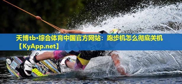 天博tb·综合体育中国官方网站:跑步机怎么彻底关机