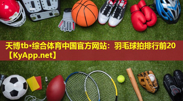 天博tb·综合体育中国官方网站:羽毛球拍排行前20