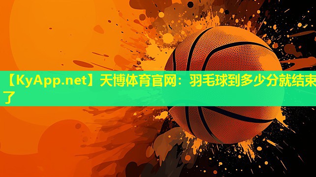 天博体育官网:羽毛球到多少分就结束了