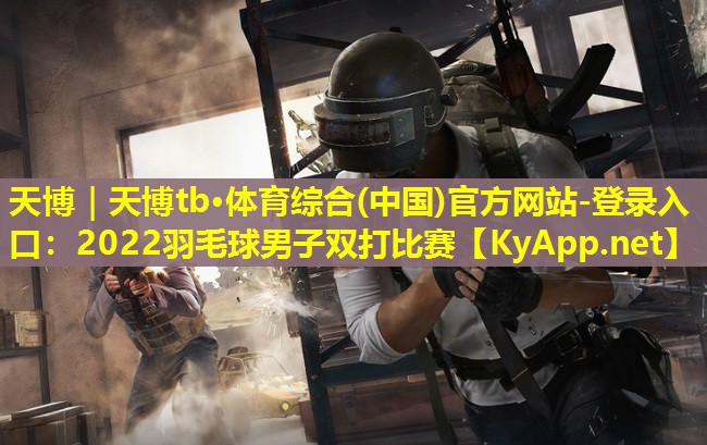 天博|天博tb·体育综合(中国)官方网站-登录入口:2022羽毛球男子双打比赛