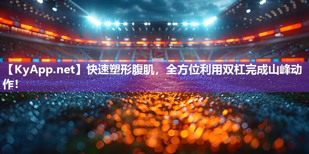 快速塑形腹肌，全方位利用双杠完成山峰动作！