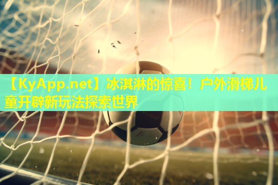 冰淇淋的惊喜！户外滑梯儿童开辟新玩法探索世界
