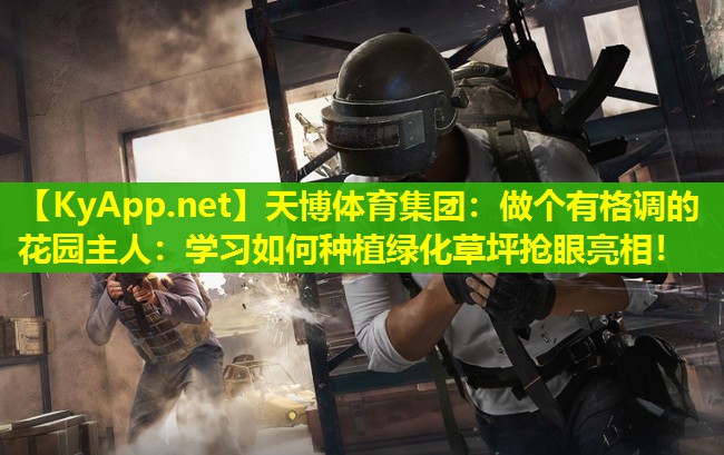 做个有格调的花园主人：学习如何种植绿化草坪抢眼亮相！