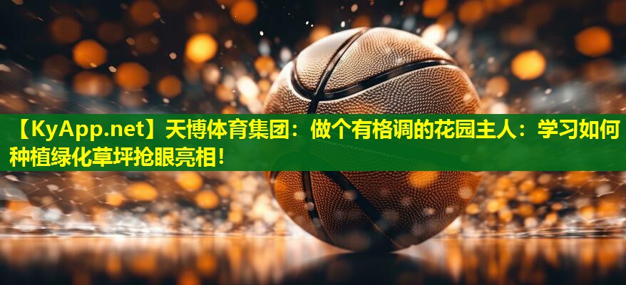 做个有格调的花园主人：学习如何种植绿化草坪抢眼亮相！
